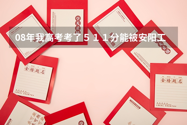 08年我高考考了511分能被安阳工学院的二本录取吗