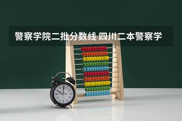警察学院二批分数线 四川二本警察学院录取分数线