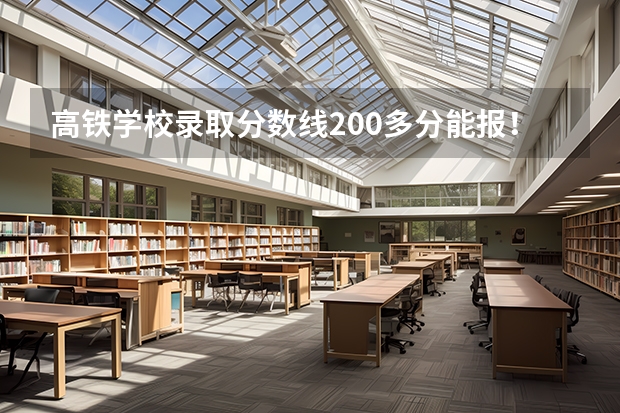 高铁学校录取分数线200多分能报！高铁吗10斤