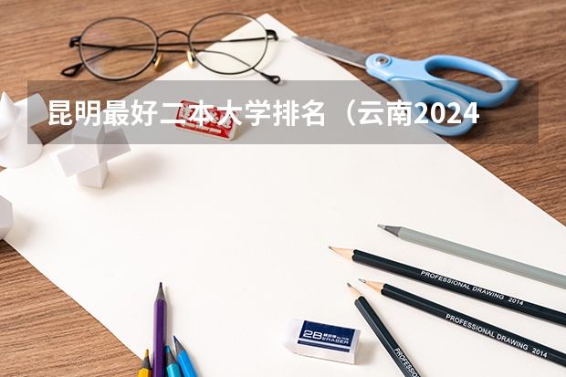 昆明最好二本大学排名（云南2024二本大学最新排名及分数线位次）