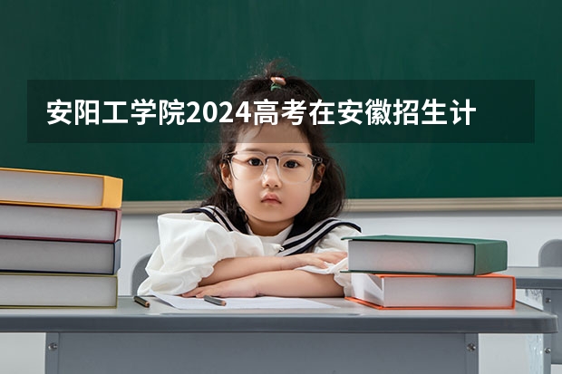 安阳工学院2024高考在安徽招生计划介绍