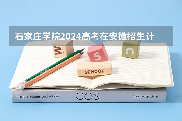 石家庄学院2024高考在安徽招生计划介绍