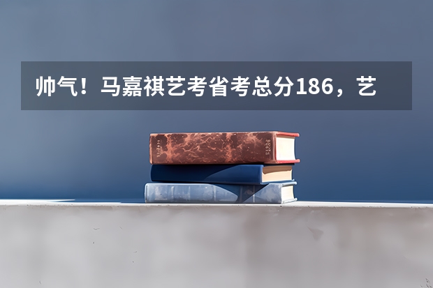 帅气！马嘉祺艺考省考总分186，艺考包括了哪些基本的科目？