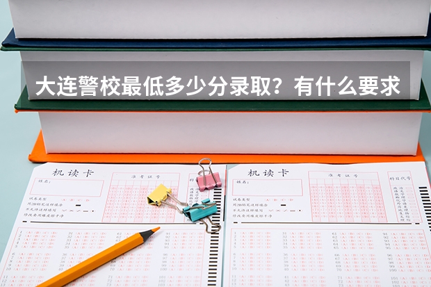 大连警校最低多少分录取？有什么要求啊？