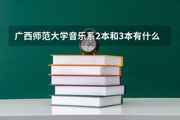 广西师范大学音乐系2本和3本有什么区别