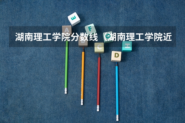 湖南理工学院分数线（湖南理工学院近年湖南理工学院录取分数线）