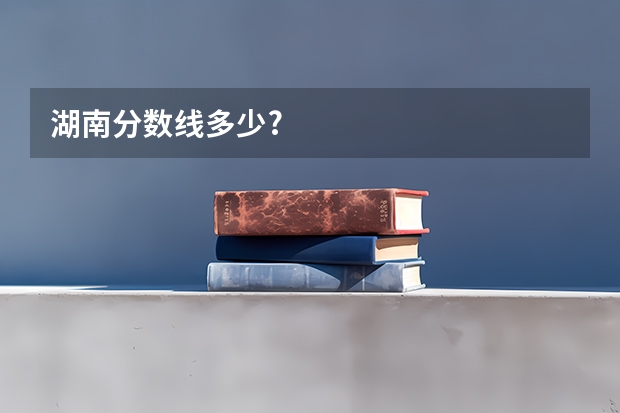 湖南分数线多少?