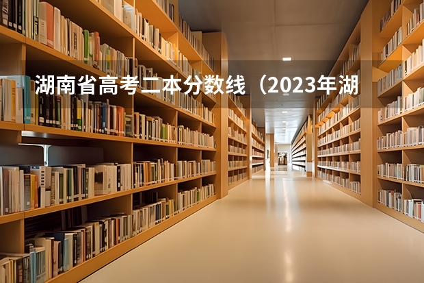 湖南省高考二本分数线（2023年湖南高考二本分数线）