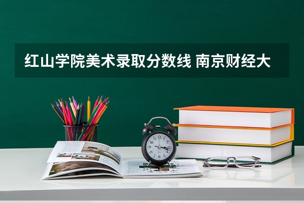 红山学院美术录取分数线 南京财经大学红山学院录取分数线