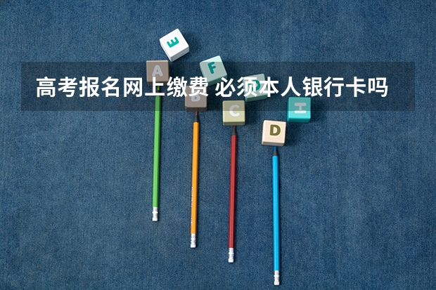 高考报名网上缴费 必须本人银行卡吗