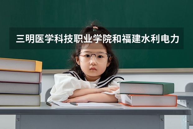 三明医学科技职业学院和福建水利电力哪个好