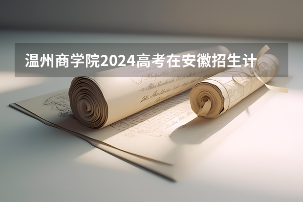 温州商学院2024高考在安徽招生计划介绍