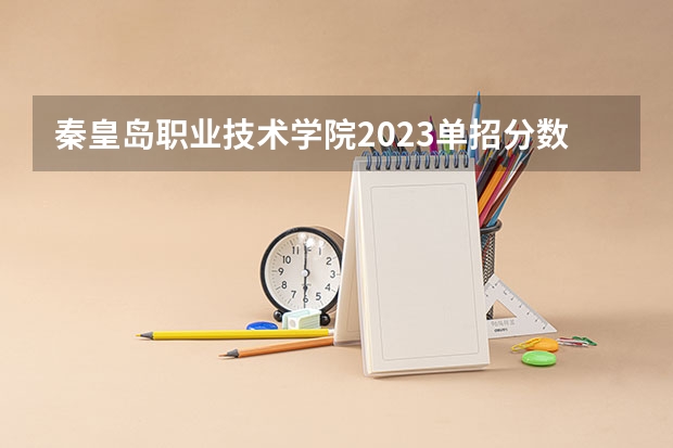 秦皇岛职业技术学院2023单招分数线（秦皇岛职业技术学院是本科还是专科）