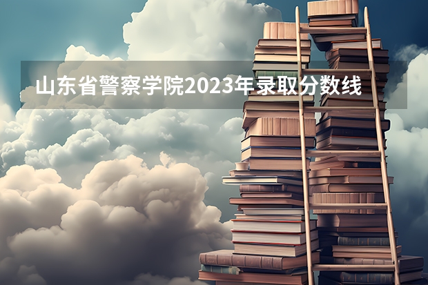 山东省警察学院2023年录取分数线是多少？
