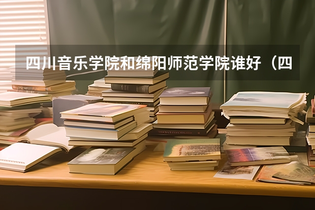 四川音乐学院和绵阳师范学院谁好（四川音乐学院艺考生录取分数线）