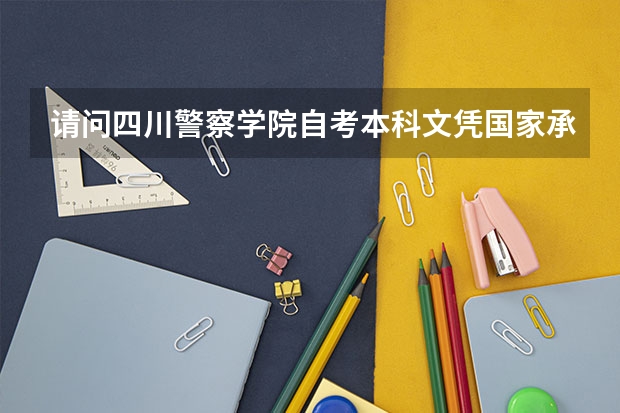 请问四川警察学院自考本科文凭国家承认吗？