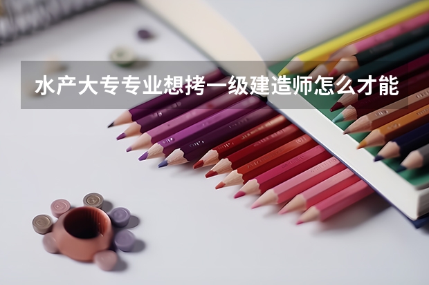 水产大专专业想拷一级建造师怎么才能最快可以报我拷，成人高考都可以，要最快的办法