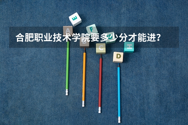 合肥职业技术学院要多少分才能进？