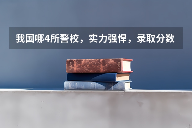 我国哪4所警校，实力强悍，录取分数低，考上就有铁饭碗？ 中国最好的警察大学是哪所???