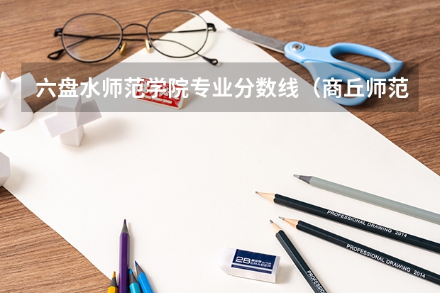 六盘水师范学院专业分数线（商丘师范学院专业分数线）