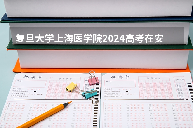 复旦大学上海医学院2024高考在安徽招生计划介绍