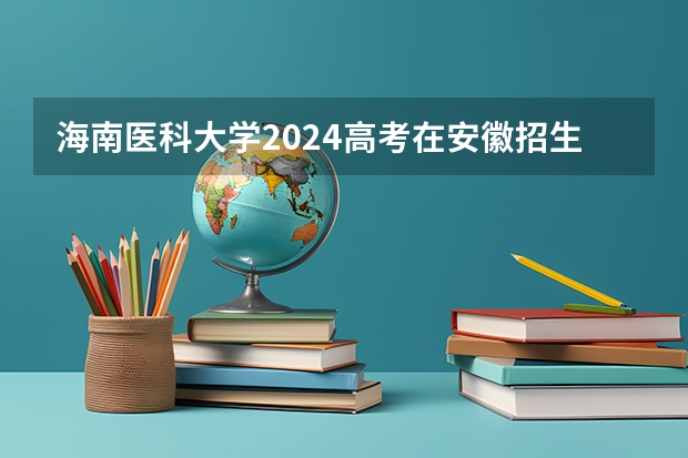 海南医科大学2024高考在安徽招生计划介绍