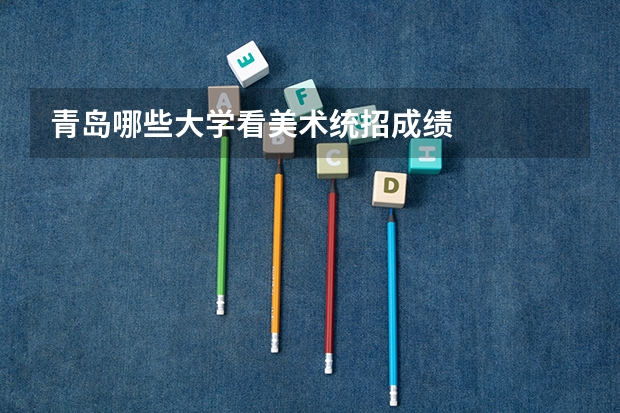 青岛哪些大学看美术统招成绩