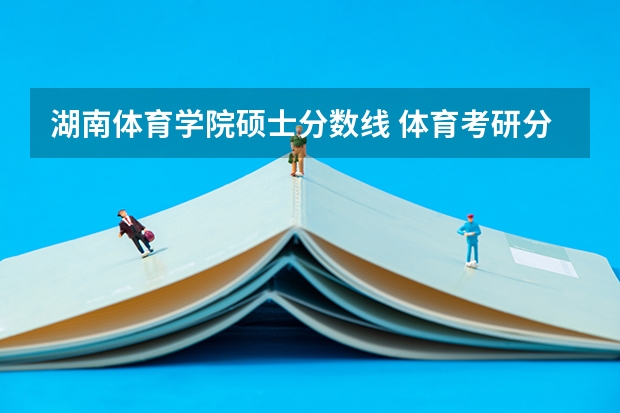 湖南体育学院硕士分数线 体育考研分数分析｜复试国家线，有调剂，2023湖南科技大学一志愿+调剂拟录取分数分析