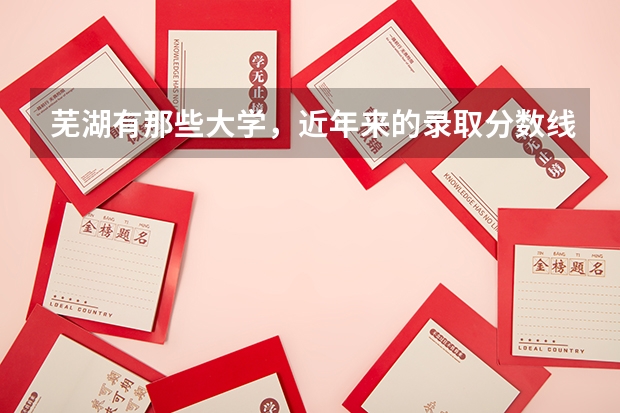 芜湖有那些大学，近年来的录取分数线是多少。我想和她在一起上 。有那些大学离的近 拜托大家了