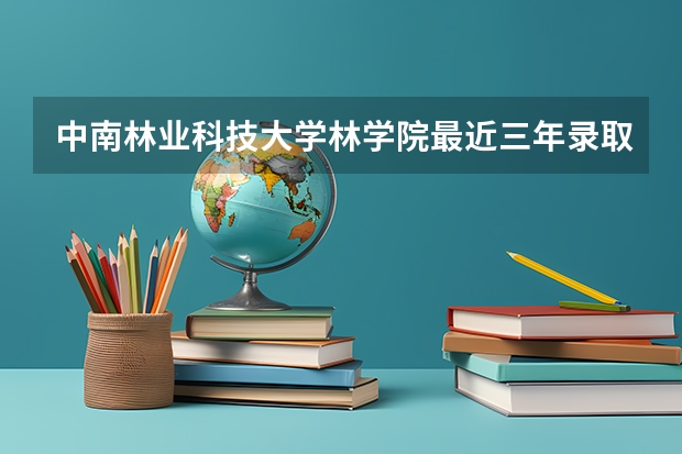 中南林业科技大学林学院最近三年录取分数线多少？
