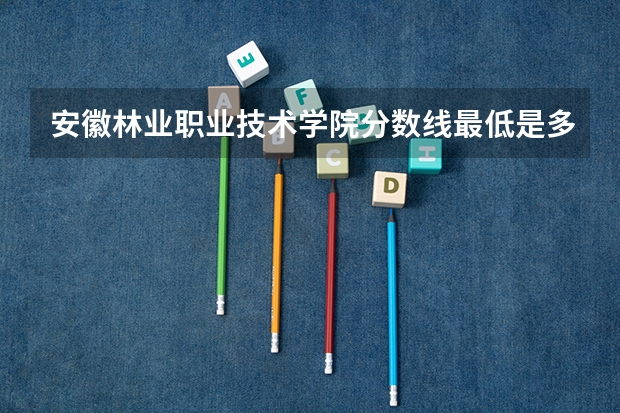 安徽林业职业技术学院分数线最低是多少