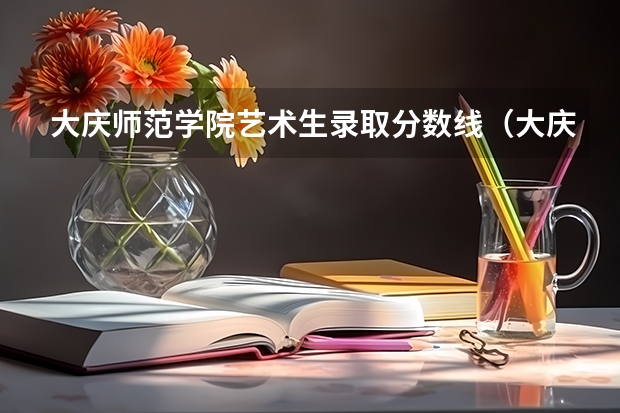 大庆师范学院艺术生录取分数线（大庆师范学院分数线）