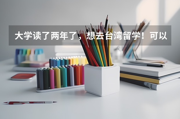 大学读了两年了，想去台湾留学！可以过去吗？