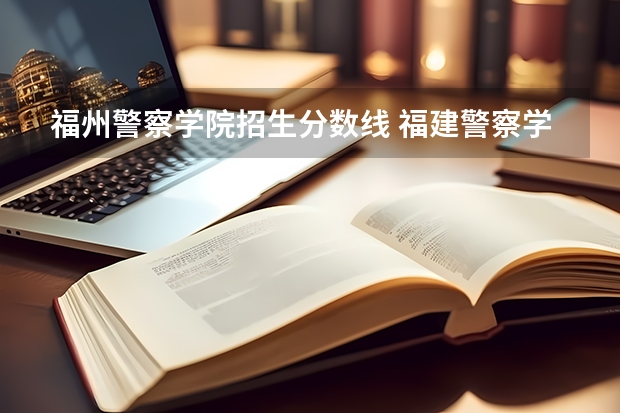 福州警察学院招生分数线 福建警察学院公安类分数线