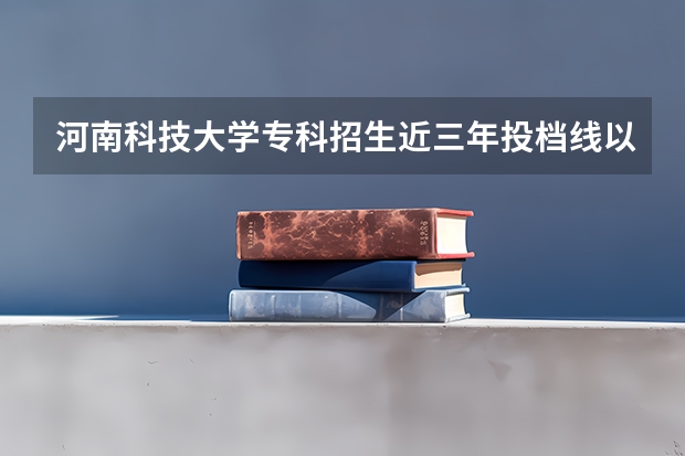 河南科技大学专科招生近三年投档线以及各专业录取分数线是多少分