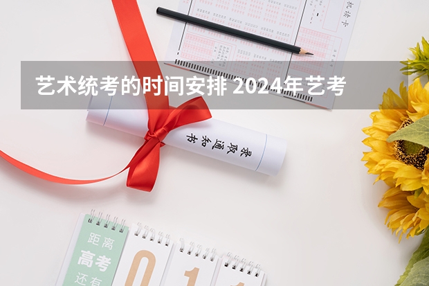 艺术统考的时间安排 2024年艺考的时间安排是怎样的？