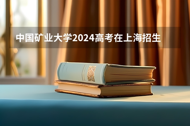 中国矿业大学2024高考在上海招生计划介绍