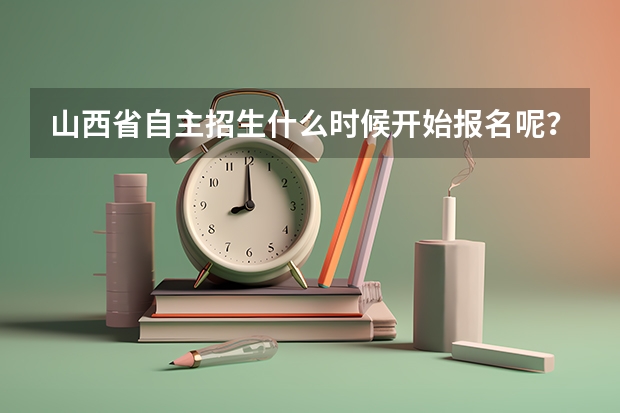 山西省自主招生什么时候开始报名呢?在哪里报?是在山西招生考试官网还是阳光高考?还是别的地方