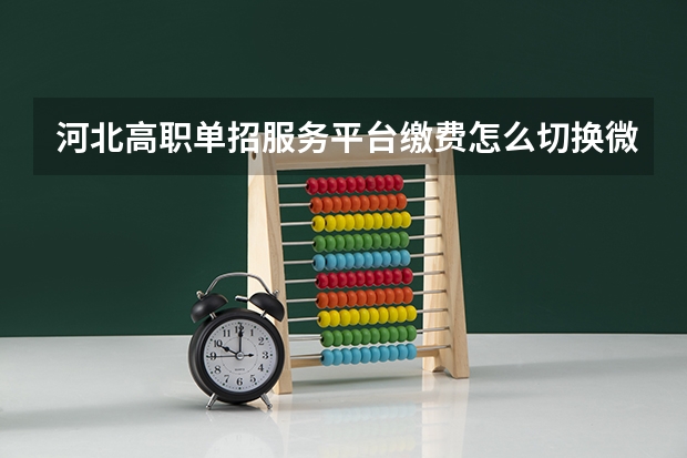 河北高职单招服务平台缴费怎么切换微信扫码支付