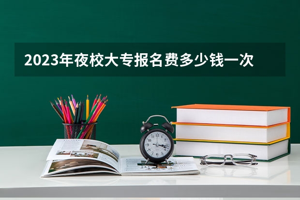 2023年夜校大专报名费多少钱一次