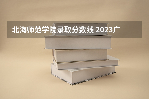 北海师范学院录取分数线 2023广西专科大学排名及录取分数线