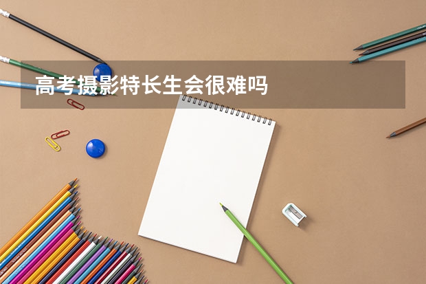高考摄影特长生会很难吗