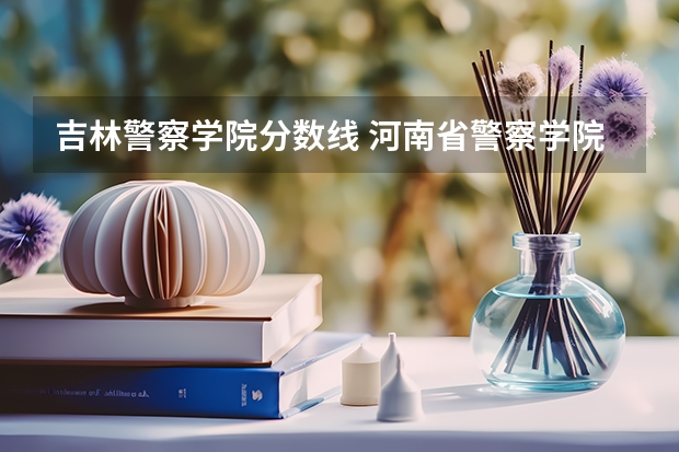吉林警察学院分数线 河南省警察学院近三年分数线