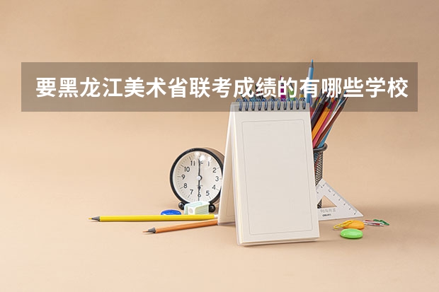 要黑龙江美术省联考成绩的有哪些学校？我联考211 文化课估分290