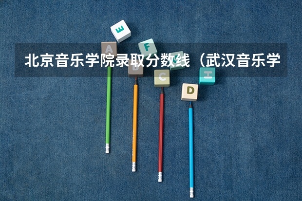 北京音乐学院录取分数线（武汉音乐学院历年录取分数线）