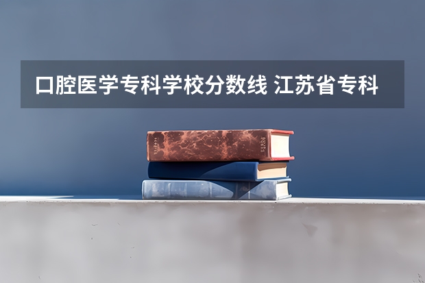 口腔医学专科学校分数线 江苏省专科学校排名及分数线