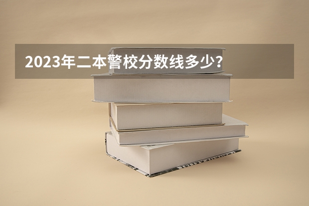 2023年二本警校分数线多少？