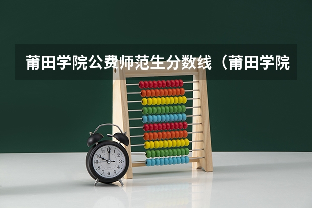 莆田学院公费师范生分数线（莆田学院汉语言文学分数线）