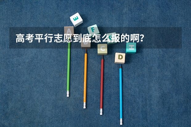高考平行志愿到底怎么报的啊？
