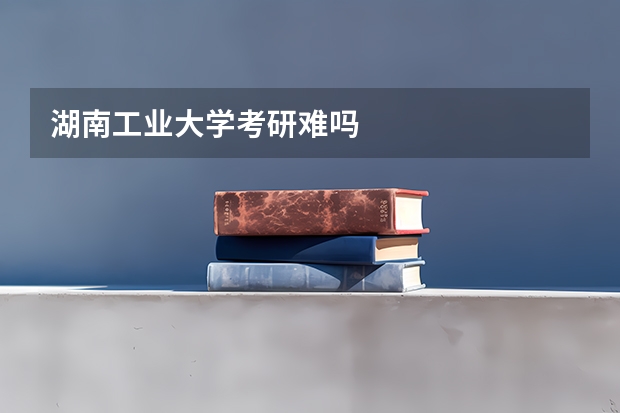 湖南工业大学考研难吗